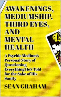 "Awakenings, Mediumship, Third Eyes, and Mental Health: A Psychic Medium's Personal Story of Questioning Everything He's Told, for the Sake of His Sanity" by Sean Graham