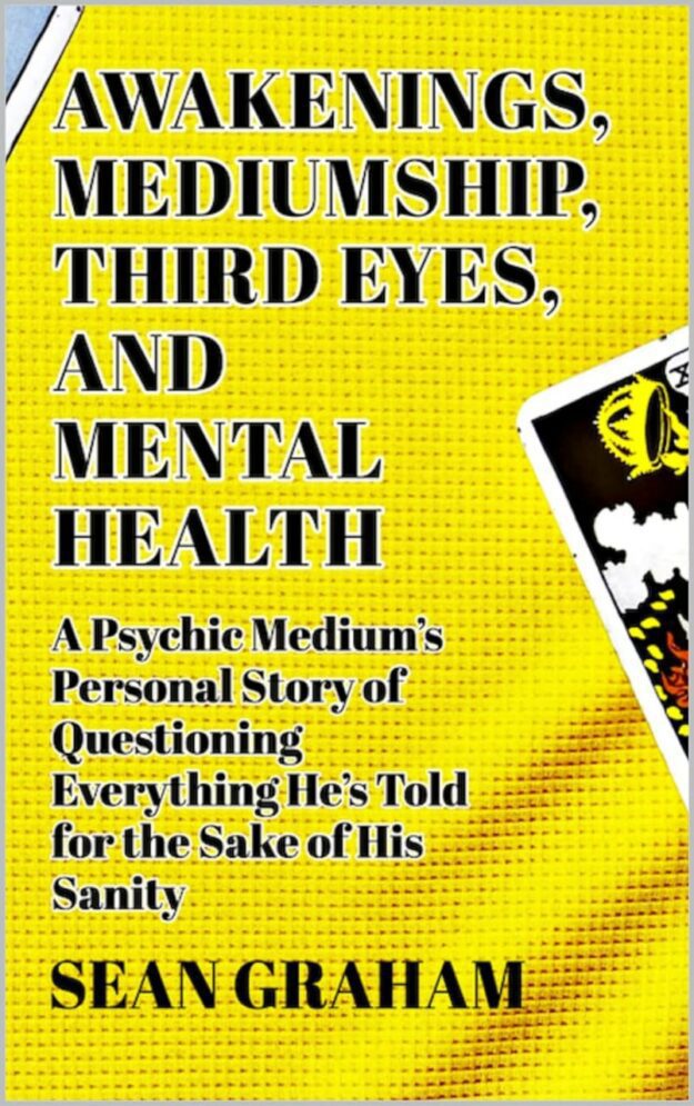 "Awakenings, Mediumship, Third Eyes, and Mental Health: A Psychic Medium's Personal Story of Questioning Everything He's Told, for the Sake of His Sanity" by Sean Graham