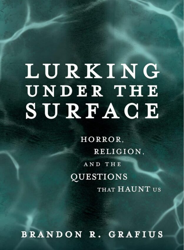 "Lurking Under the Surface: Horror, Religion, and the Questions that Haunt Us" by Brandon R. Grafius