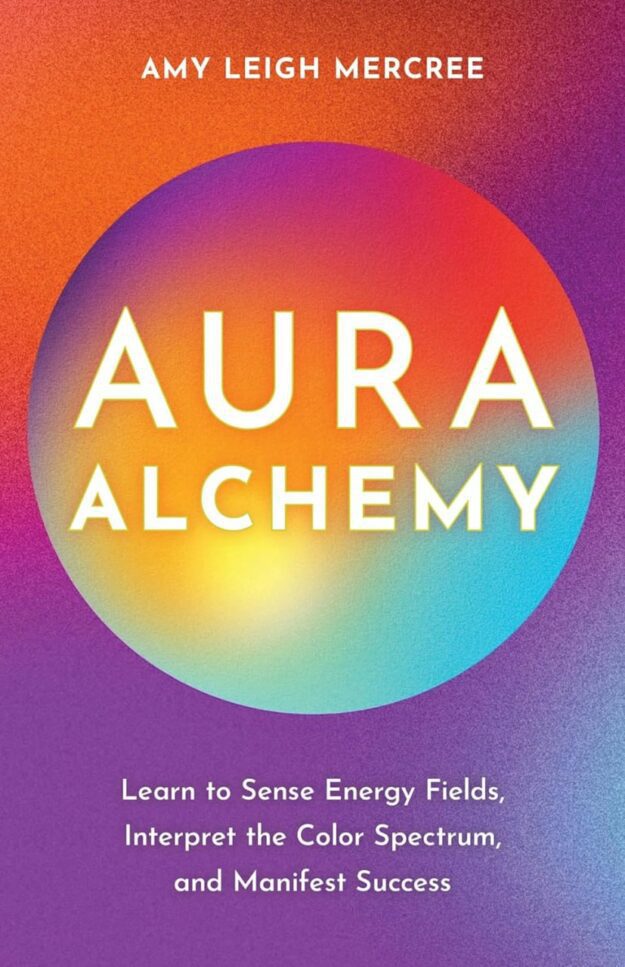 "Aura Alchemy: Learn to Sense Energy Fields, Interpret the Color Spectrum, and Manifest Success" by Amy Leigh Mercree