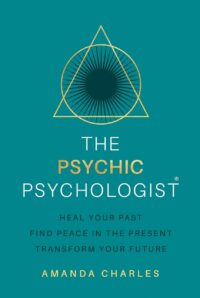 "The Psychic Psychologist: Heal Your Past, Find Peace in the Present, Transform Your Future" by Amanda Charles