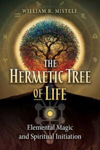 "The Hermetic Tree of Life: Elemental Magic and Spiritual Initiation" by William R. Mistele