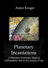 "Planetary Incantations : A Planetary Grimoire, Magical Affirmations and an Invocation of Isis" by Anton Kruger