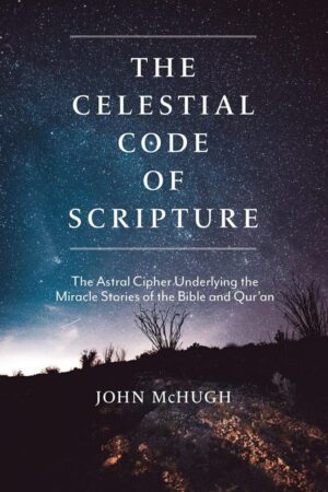 "The Celestial Code of Scripture: The Astral Cipher Underlying the Miracle Stories of the Bible and Qur'an" by John McHugh "The Celestial Code of Scripture: The Astral Cipher Underlying the Miracle Stories of the Bible and Qur'an" by John McHugh