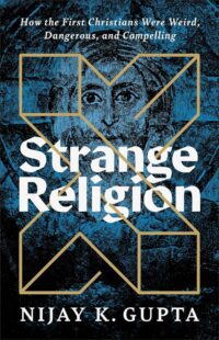 "Strange Religion: How the First Christians Were Weird, Dangerous, and Compelling" by Nijay K. Gupta