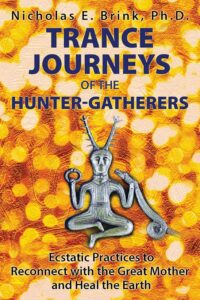 "Trance Journeys of the Hunter-Gatherers: Ecstatic Practices to Reconnect with the Great Mother and Heal the Earth" by Nicholas E. Brink