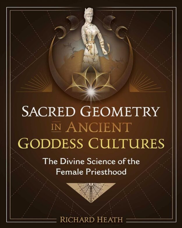 "Sacred Geometry in Ancient Goddess Cultures: The Divine Science of the Female Priesthood" by Richard Heath