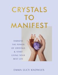 "Crystals to Manifest: Harness the Power of Crystals & Start Living Your Best Life" by Emma Lucy Knowles