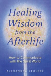 "Healing Wisdom from the Afterlife: How to Communicate with the Spirit World" by Alexandra Leclere