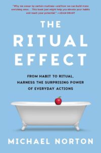 "The Ritual Effect: From Habit to Ritual, Harness the Surprising Power of Everyday Actions" by Michael Norton