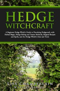 "Hedge Witchcraft: A Beginner Hedge Witch’s Guide to Practicing Hedgecraft, with Herbal Magic, Hedge Riding and Trance Methods, Magical Recipes and Spells, and the Hedge Witch’s Altar and Tools" by Lisa Chamberlain and Stacey Carroll