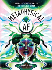 "Metaphysical AF: Harness Your Dreams in the Ethereal Realm" by Maggie Wilson Dorsky