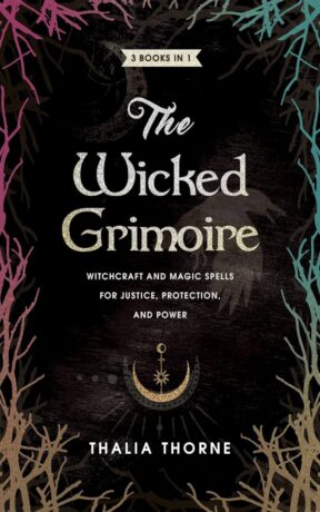 "The Wicked Grimoire: Witchcraft and Magic Spells for Justice, Protection, and Power" by Thalia Thorne