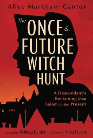 "The Once & Future Witch Hunt: A Descendant's Reckoning from Salem to the Present" by Alice Markham-Cantor