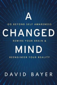 "A Changed Mind: Go Beyond Self Awareness, Rewire Your Brain & Reengineer Your Reality" by David Bayer