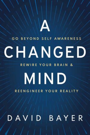 "A Changed Mind: Go Beyond Self Awareness, Rewire Your Brain & Reengineer Your Reality" by David Bayer