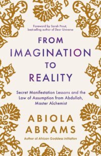 "From Imagination to Reality: Secret Manifestation Lessons and the Law of Assumption from Abdullah, Master Alchemist" by Abiola Abrams