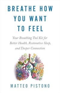 "Breathe How You Want to Feel: Your Breathing Tool Kit for Better Health, Restorative Sleep, and Deeper Connection" by Matteo Pistono