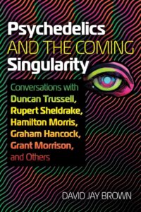 "Psychedelics and the Coming Singularity: Conversations with Duncan Trussell, Rupert Sheldrake, Hamilton Morris, Graham Hancock, Grant Morrison, and Others" by David Jay Brown