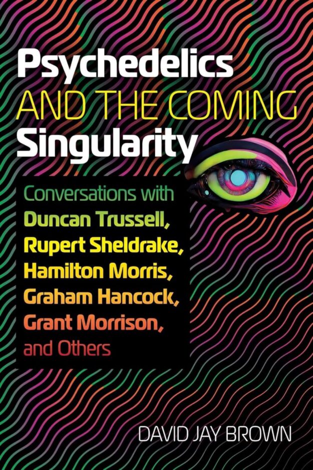 "Psychedelics and the Coming Singularity: Conversations with Duncan Trussell, Rupert Sheldrake, Hamilton Morris, Graham Hancock, Grant Morrison, and Others" by David Jay Brown