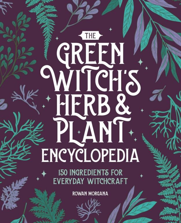 "The Green Witch's Herb and Plant Encyclopedia: 150 Ingredients for Everyday Witchcraft" by Rowan Morgana