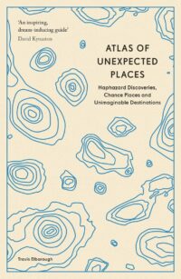 "Atlas of Unexpected Places: Haphazard Discoveries, Chance Places and Unimaginable Destinations" by Travis Elborough