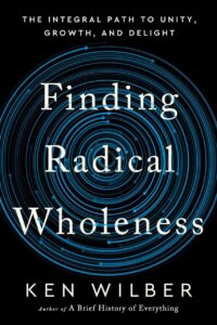 "Finding Radical Wholeness: The Integral Path to Unity, Growth, and Delight" by Ken Wilber