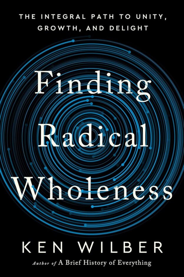 "Finding Radical Wholeness: The Integral Path to Unity, Growth, and Delight" by Ken Wilber