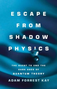 "Escape from Shadow Physics: The Quest to End the Dark Ages of Quantum Theory" by Adam Forrest Kay