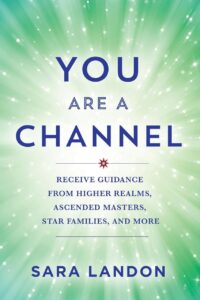"You Are a Channel: Receive Guidance from Higher Realms, Ascended Masters, Star Families, and More" by Sara Landon
