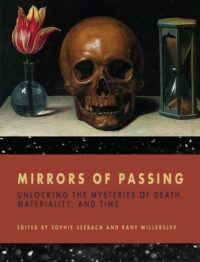 "Mirrors of Passing: Unlocking the Mysteries of Death, Materiality, and Time" edited by Sophie Seebach and Rane Willerslev