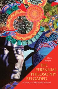 "The Perennial Philosophy Reloaded: A Guide for the Mystically Inclined" by Dana Sawyer