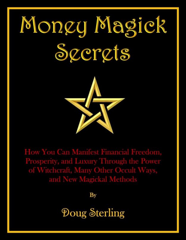 "Money Magick Secrets: How You Can Manifest Financial Freedom, Prosperity, and Luxury Through the Power of Witchcraft, Many Other Occult Ways, and New Magickal Methods" by Doug Sterling (2024 edition)