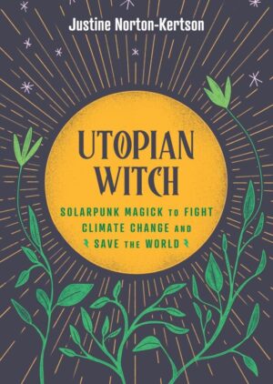 "Utopian Witch: Solarpunk Magick to Fight Climate Change and Save the World" by Justine Norton-Kertson