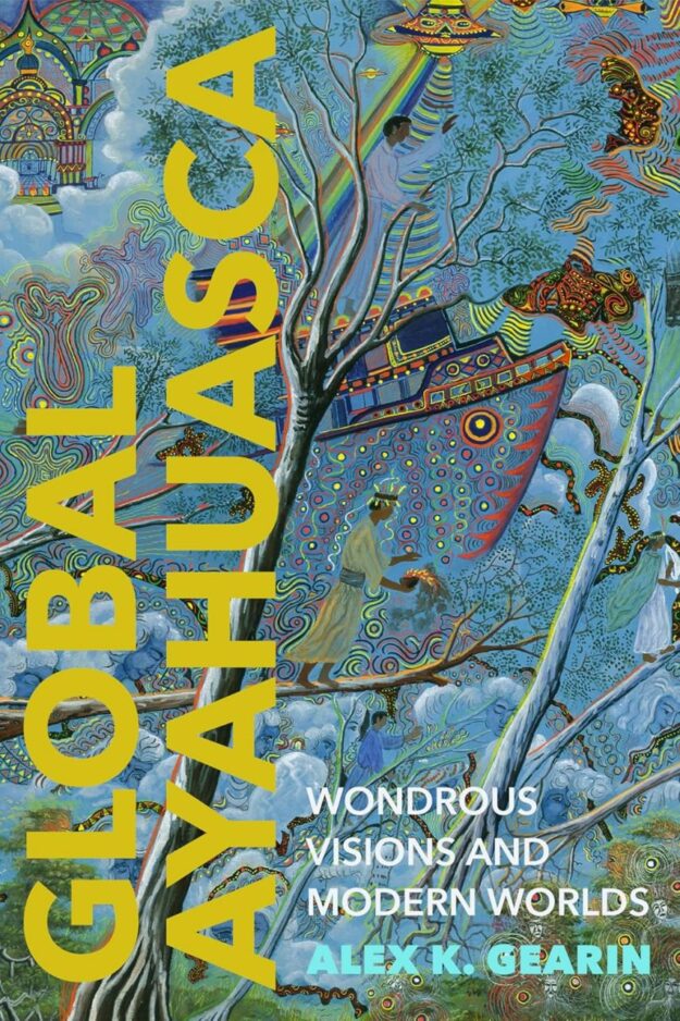 "Global Ayahuasca: Wondrous Visions and Modern Worlds" by Alex K. Gearin