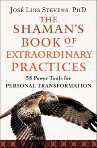 "The Shaman's Book of Extraordinary Practices: 58 Power Tools for Personal Transformation" by José Luis Stevens