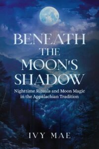 "Beneath the Moon's Shadow: Nighttime Rituals and Moon Magic in the Appalachian Tradition"  by Ivy Mae