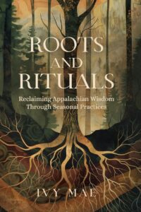 "Roots and Rituals: Reclaiming Appalachian Wisdom Through Seasonal Practices" by Ivy Mae