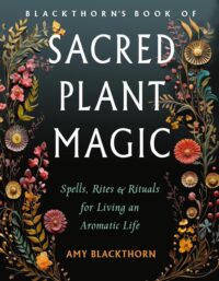 "Blackthorn's Book of Sacred Plant Magic: Spells, Rites, and Rituals for Living an Aromatic Life" by Amy Blackthorn