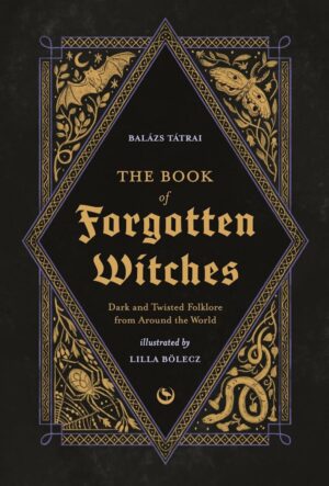 "The Book of Forgotten Witches: Dark & Twisted Folklore Stories from Around the World" by Balázs Tátrai