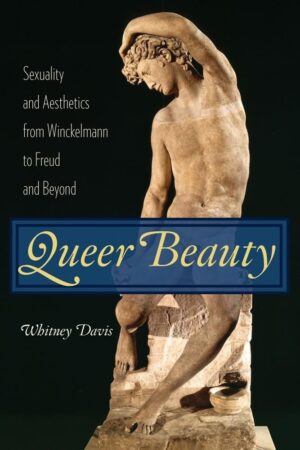 "Queer Beauty: Sexuality and Aesthetics from Winckelmann to Freud and Beyond" by Whitney Davis