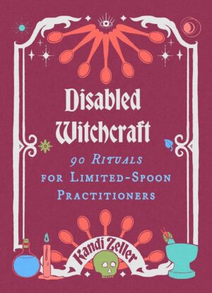 "Disabled Witchcraft: 90 Rituals for Limited-Spoon Practitioners" by Kandi Zeller