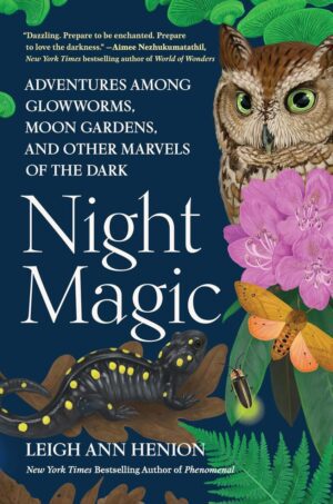 "Night Magic: Adventures Among Glowworms, Moon Gardens, and Other Marvels of the Dark" by Leigh Ann Henion