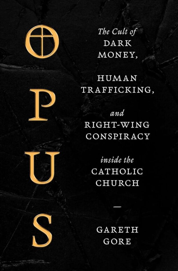 "Opus: The Cult of Dark Money, Human Trafficking, and Right-Wing Conspiracy inside the Catholic Church" by Gareth Gore