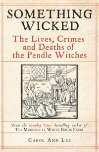 "Something Wicked: The Lives, Crimes and Deaths of the Pendle Witches" by Carol Ann Lee