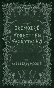 "The Grimoire of Forgotten Fairytales: A Sinister Collection of Forgotten Rhymes, Folklore and Fae" by William Moore