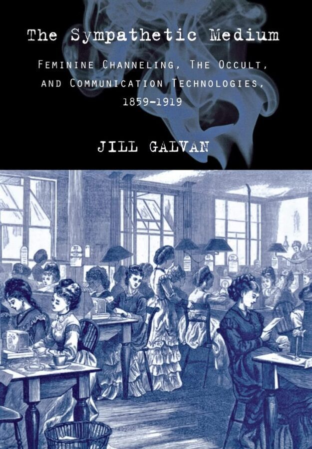 "The Sympathetic Medium: Feminine Channeling, the Occult, and Communication Technologies, 1859–1919" by Jill Galvan