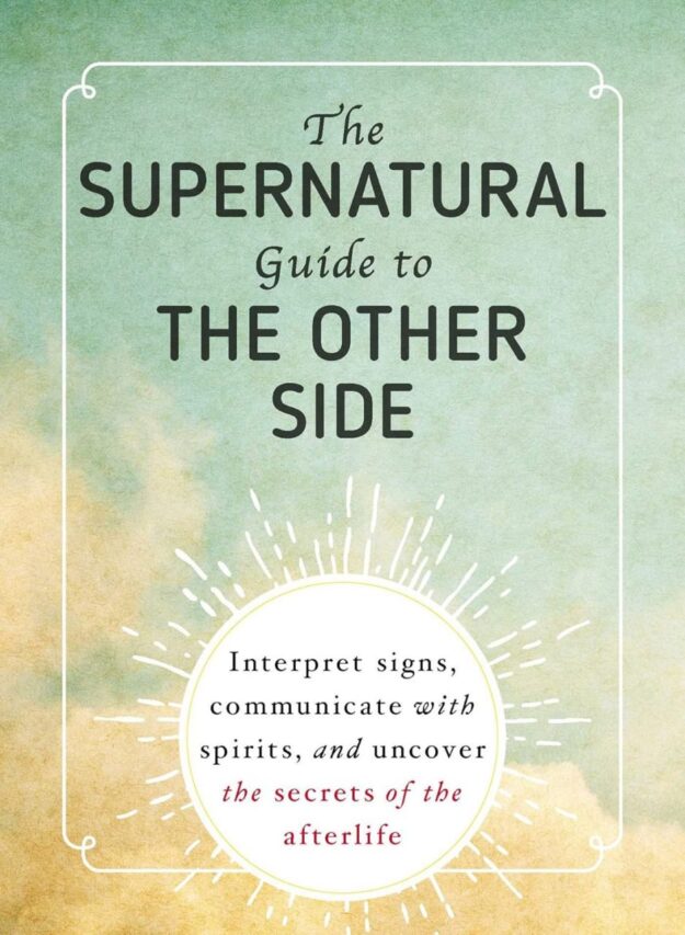 "The Supernatural Guide to the Other Side: Interpret Signs, Communicate with Spirits, and Uncover the Secrets of the Afterlife" by Adams Media