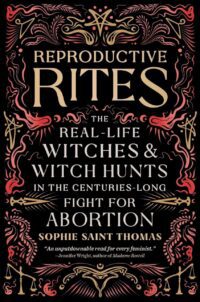 "Reproductive Rites: The Real-Life Witches and Witch Hunts in the Centuries-Long Fight for Abortion" by Sophie Saint Thomas