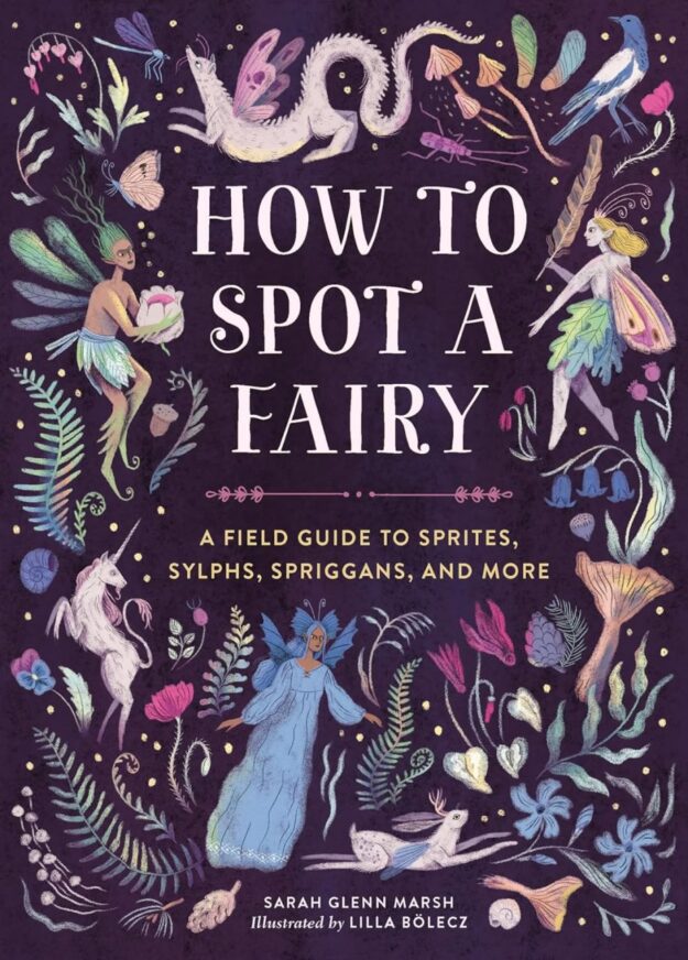 "How to Spot a Fairy: A Field Guide to Sprites, Sylphs, Spriggans, and More" by Sarah Glenn Marsh